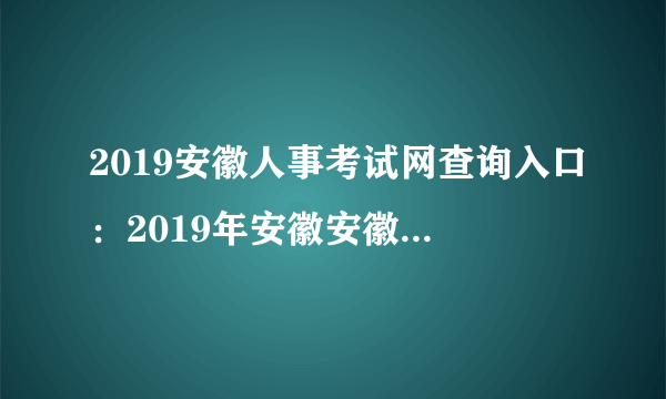 2019安徽人事考试网查询入口：2019年安徽安徽省公务员考试成绩