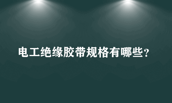 电工绝缘胶带规格有哪些？