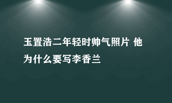 玉置浩二年轻时帅气照片 他为什么要写李香兰