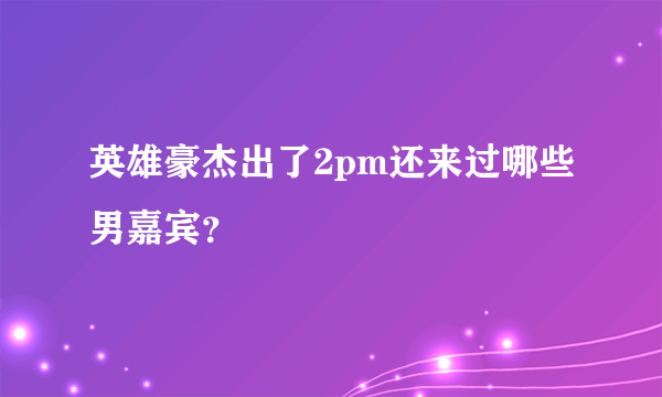 英雄豪杰出了2pm还来过哪些男嘉宾？