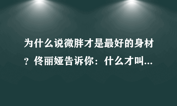 为什么说微胖才是最好的身材？佟丽娅告诉你：什么才叫微胖女神