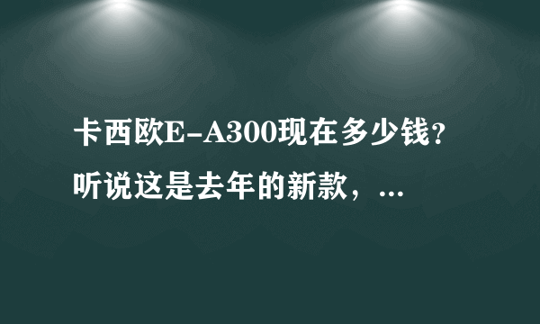 卡西欧E-A300现在多少钱？听说这是去年的新款，好用吗？