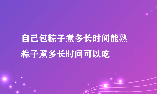 自己包粽子煮多长时间能熟 粽子煮多长时间可以吃