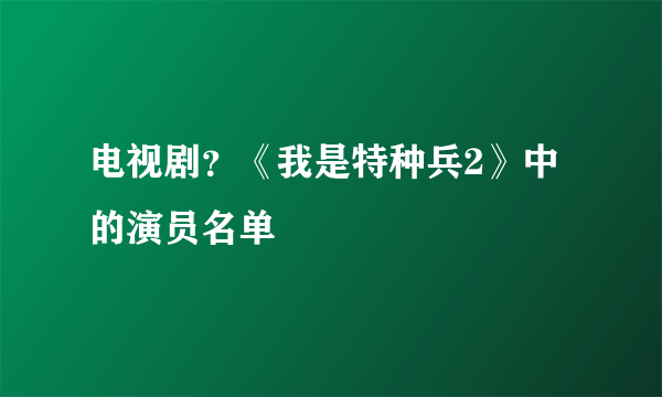 电视剧？《我是特种兵2》中的演员名单