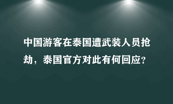 中国游客在泰国遭武装人员抢劫，泰国官方对此有何回应？