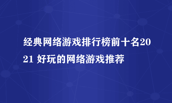 经典网络游戏排行榜前十名2021 好玩的网络游戏推荐