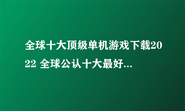 全球十大顶级单机游戏下载2022 全球公认十大最好玩的单机游戏