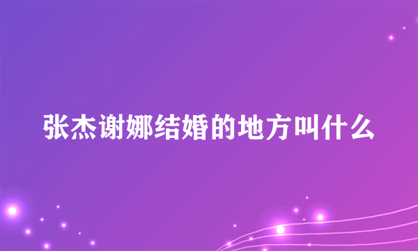 张杰谢娜结婚的地方叫什么