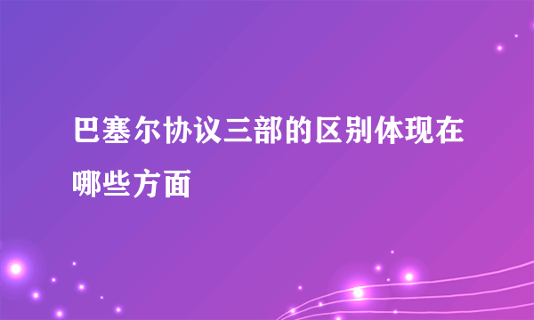 巴塞尔协议三部的区别体现在哪些方面