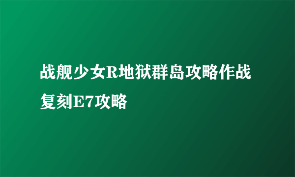 战舰少女R地狱群岛攻略作战复刻E7攻略