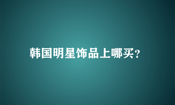 韩国明星饰品上哪买？