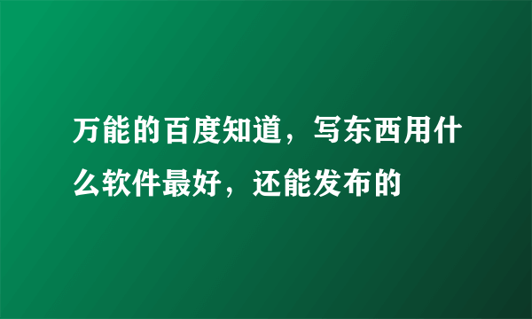 万能的百度知道，写东西用什么软件最好，还能发布的