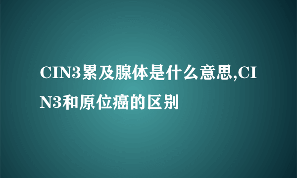 CIN3累及腺体是什么意思,CIN3和原位癌的区别