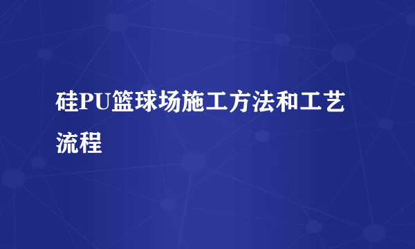 硅PU篮球场施工方法和工艺流程