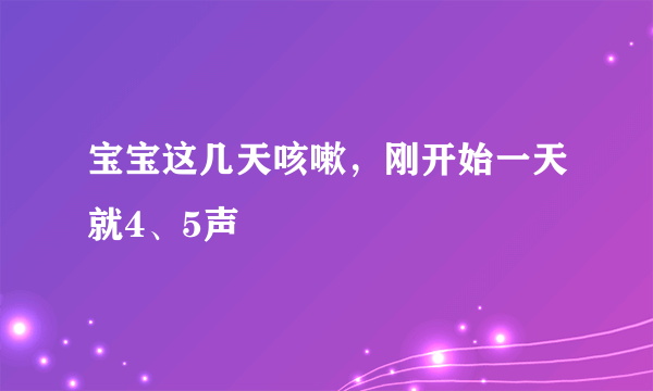 宝宝这几天咳嗽，刚开始一天就4、5声