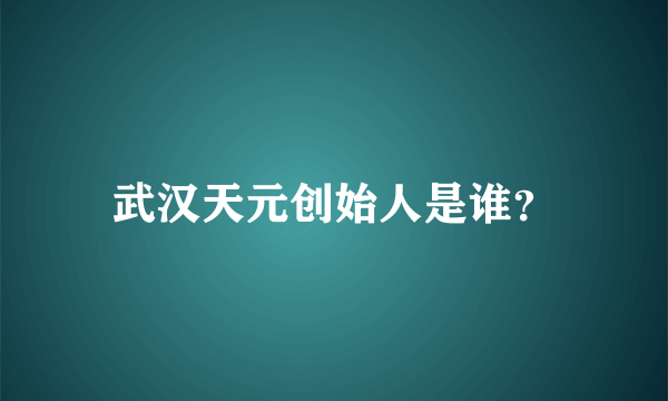 武汉天元创始人是谁？