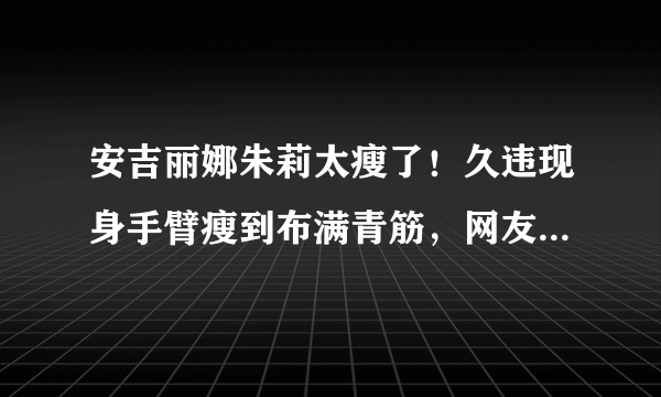 安吉丽娜朱莉太瘦了！久违现身手臂瘦到布满青筋，网友：亚健康