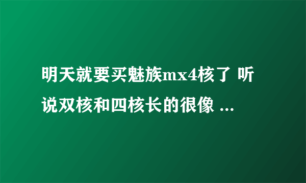 明天就要买魅族mx4核了 听说双核和四核长的很像 求高手教我分辩。?还有魅族4核和小米二到底选谁 ？ ...