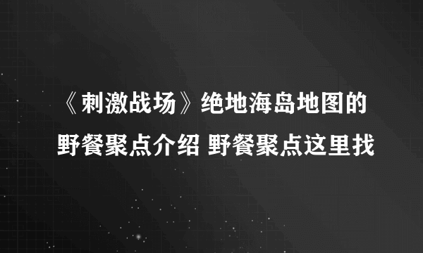 《刺激战场》绝地海岛地图的野餐聚点介绍 野餐聚点这里找