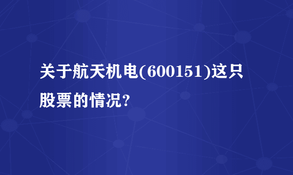 关于航天机电(600151)这只股票的情况?